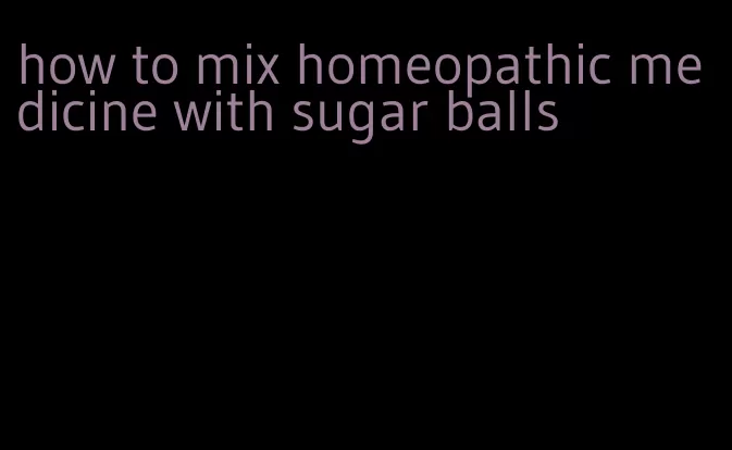 how to mix homeopathic medicine with sugar balls