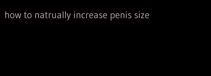 how to natrually increase penis size