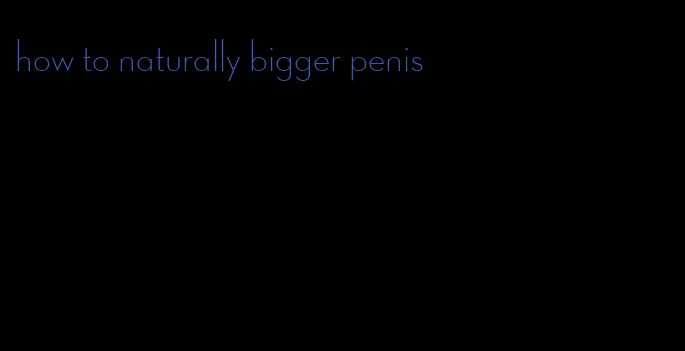 how to naturally bigger penis