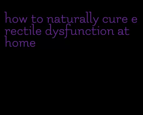 how to naturally cure erectile dysfunction at home