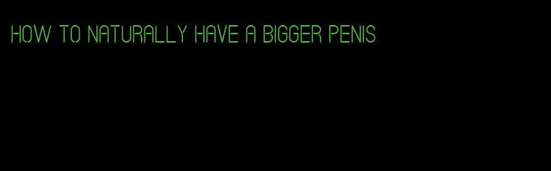 how to naturally have a bigger penis