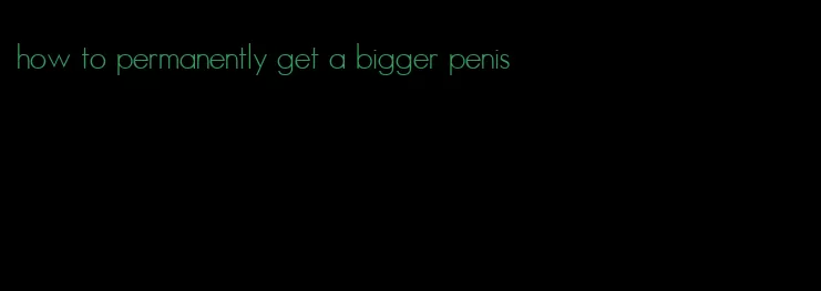 how to permanently get a bigger penis