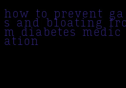 how to prevent gas and bloating from diabetes medication