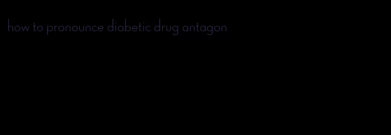 how to pronounce diabetic drug antagon