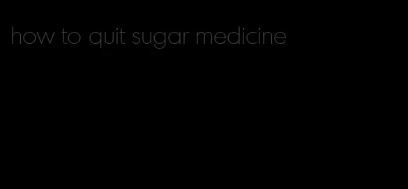 how to quit sugar medicine