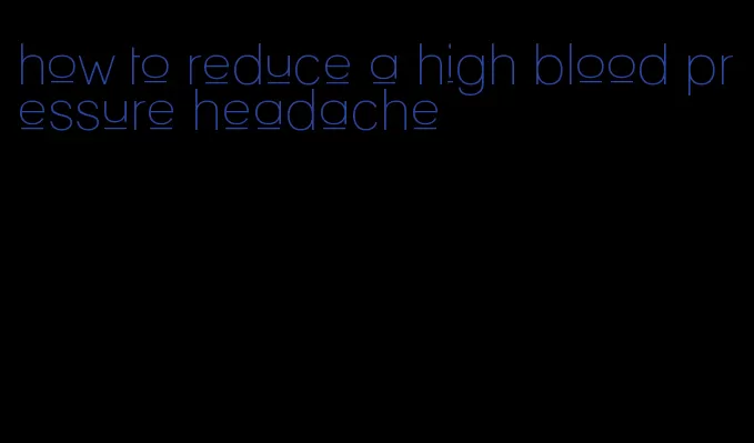 how to reduce a high blood pressure headache