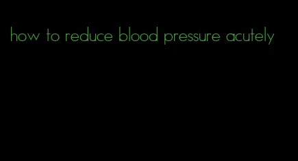 how to reduce blood pressure acutely