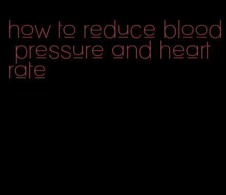 how to reduce blood pressure and heart rate