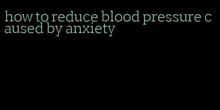 how to reduce blood pressure caused by anxiety