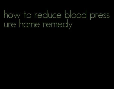 how to reduce blood pressure home remedy