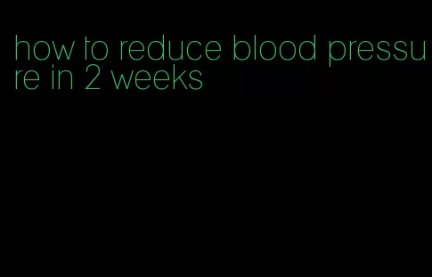 how to reduce blood pressure in 2 weeks