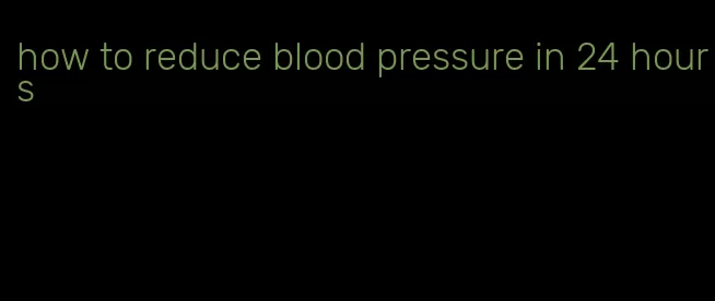 how to reduce blood pressure in 24 hours