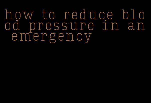 how to reduce blood pressure in an emergency