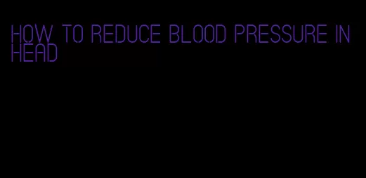 how to reduce blood pressure in head