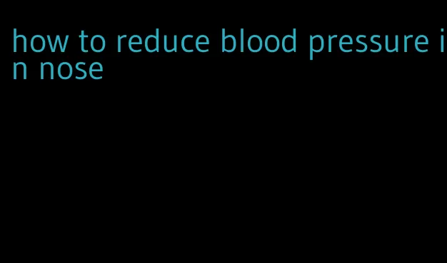 how to reduce blood pressure in nose