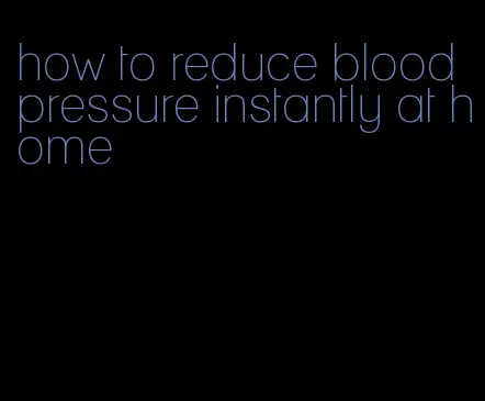 how to reduce blood pressure instantly at home