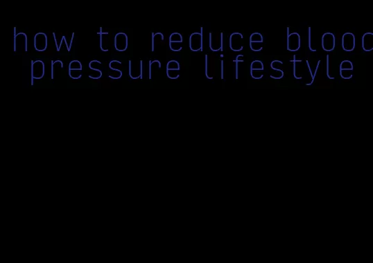 how to reduce blood pressure lifestyle