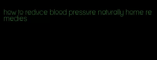 how to reduce blood pressure naturally home remedies