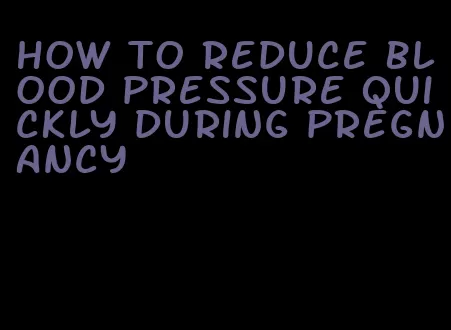 how to reduce blood pressure quickly during pregnancy