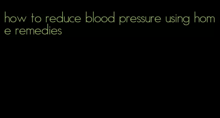 how to reduce blood pressure using home remedies