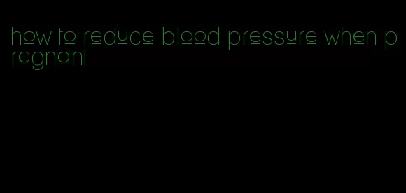 how to reduce blood pressure when pregnant