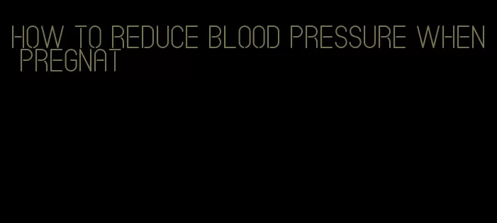 how to reduce blood pressure when pregnat