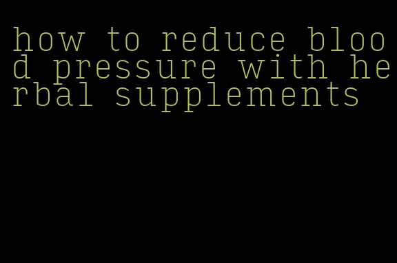 how to reduce blood pressure with herbal supplements