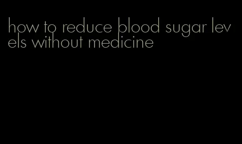 how to reduce blood sugar levels without medicine