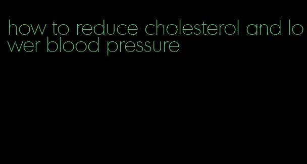 how to reduce cholesterol and lower blood pressure