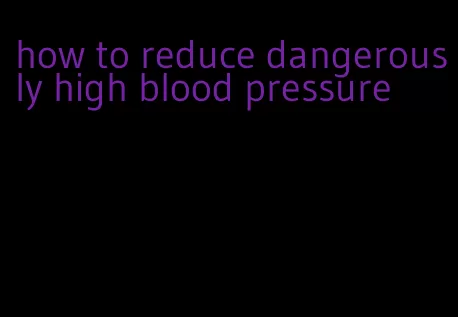 how to reduce dangerously high blood pressure