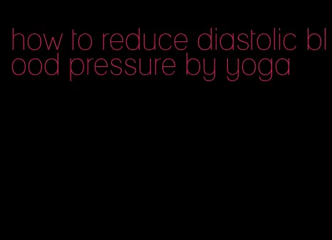 how to reduce diastolic blood pressure by yoga