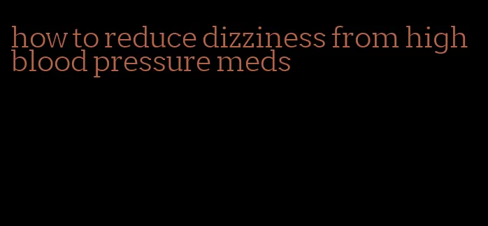 how to reduce dizziness from high blood pressure meds