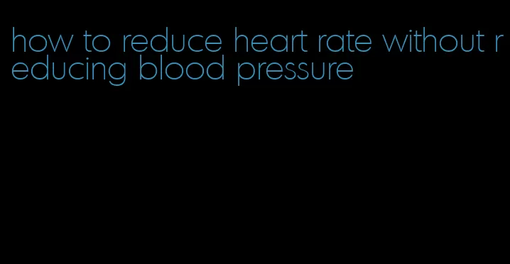 how to reduce heart rate without reducing blood pressure