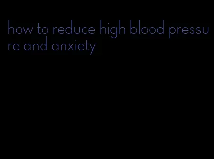 how to reduce high blood pressure and anxiety