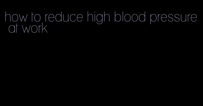 how to reduce high blood pressure at work