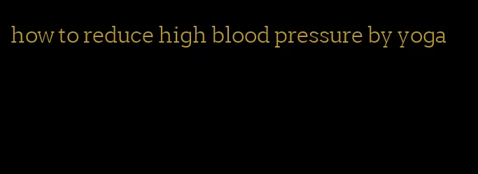 how to reduce high blood pressure by yoga