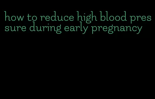 how to reduce high blood pressure during early pregnancy