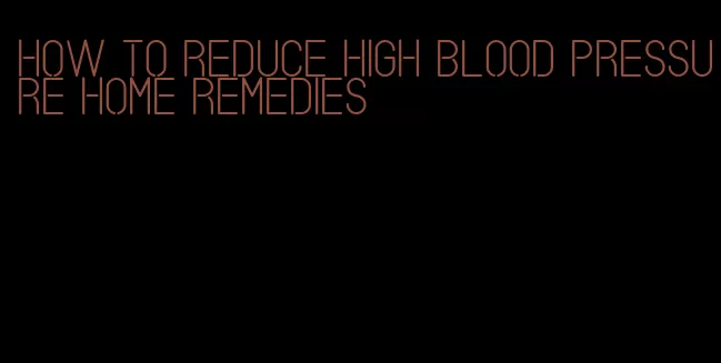 how to reduce high blood pressure home remedies