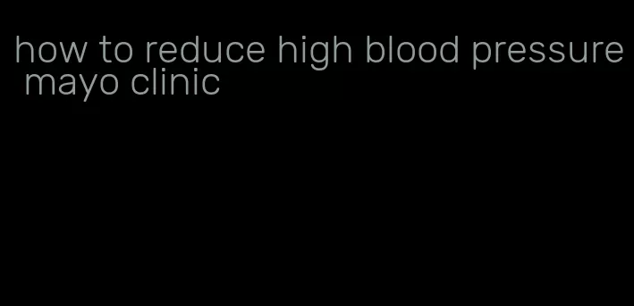 how to reduce high blood pressure mayo clinic