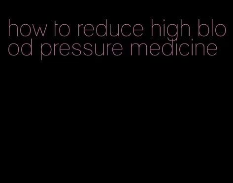 how to reduce high blood pressure medicine