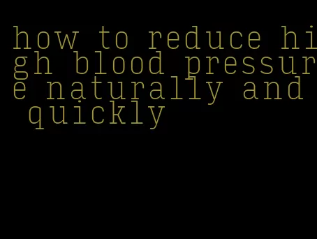 how to reduce high blood pressure naturally and quickly