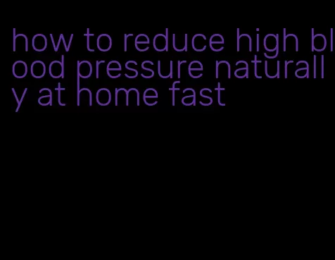 how to reduce high blood pressure naturally at home fast