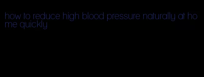 how to reduce high blood pressure naturally at home quickly