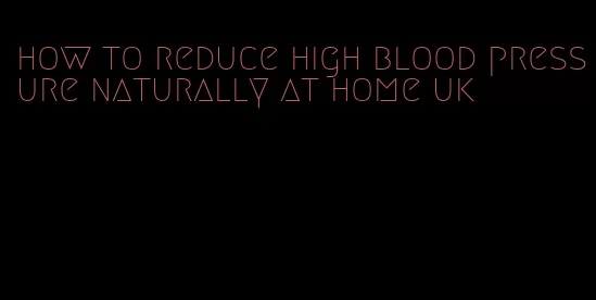 how to reduce high blood pressure naturally at home uk