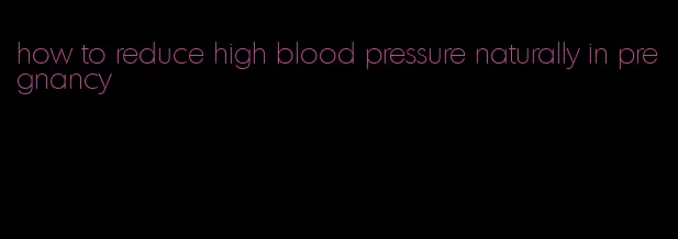 how to reduce high blood pressure naturally in pregnancy