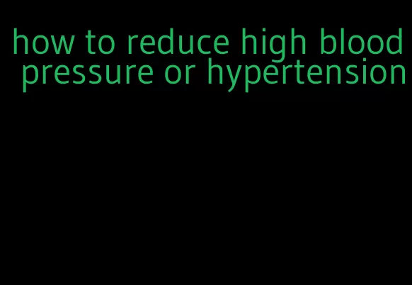 how to reduce high blood pressure or hypertension