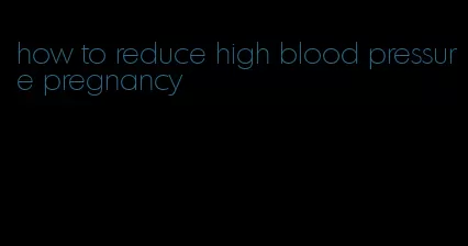 how to reduce high blood pressure pregnancy