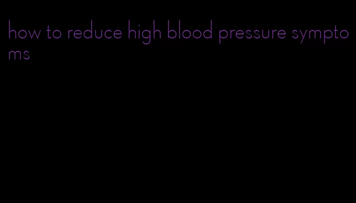 how to reduce high blood pressure symptoms