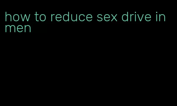 how to reduce sex drive in men