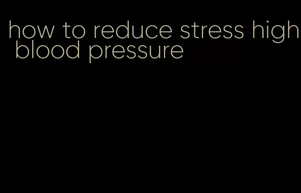 how to reduce stress high blood pressure